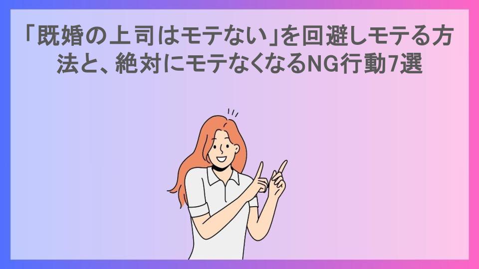 「既婚の上司はモテない」を回避しモテる方法と、絶対にモテなくなるNG行動7選